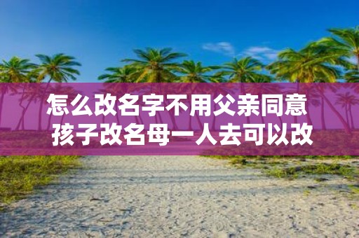 怎么改名字不用父亲同意 孩子改名母一人去可以改吗
