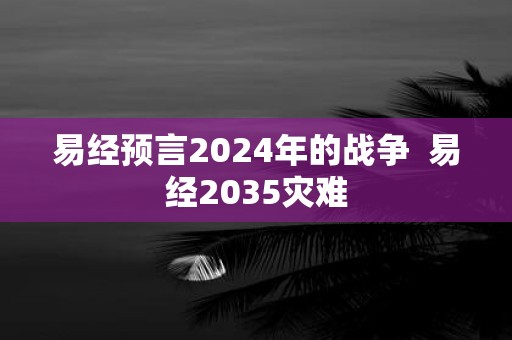 易经预言2025年的战争 易经2035灾难