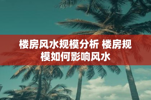 楼房风水规模分析 楼房规模如何影响风水