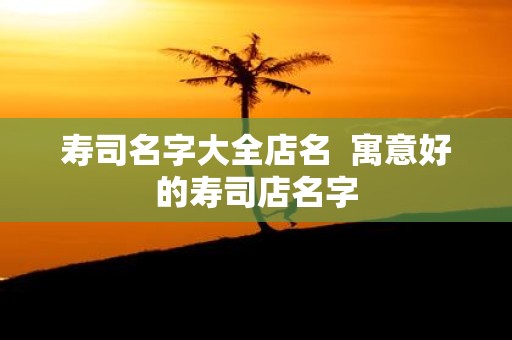 寿司名字大全店名 寓意好的寿司店名字