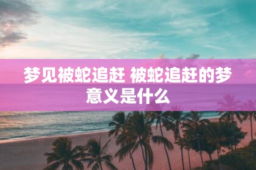 梦见被蛇追赶 被蛇追赶的梦意义是什么