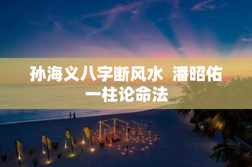 孙海义八字断风水 潘昭佑一柱论命法