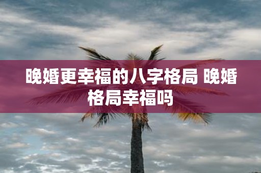 晚婚更幸福的八字格局 晚婚格局幸福吗