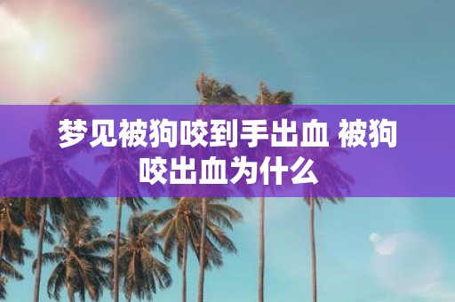 梦见被狗咬到手出血 被狗咬出血为什么