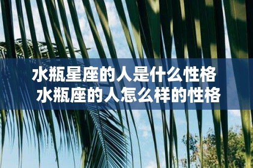 水瓶星座的人是什么性格 水瓶座的人怎么样的性格