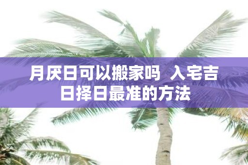 月厌日可以搬家吗 入宅吉日择日最准的方法