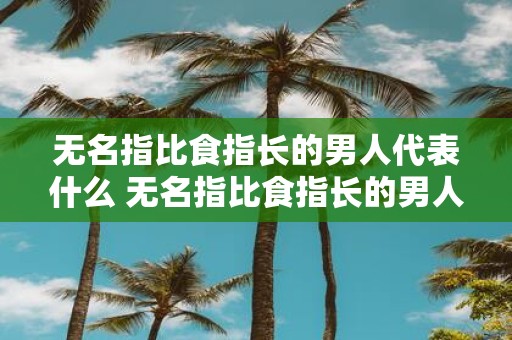 无名指比食指长的男人代表什么 无名指比食指长的男人有何特征