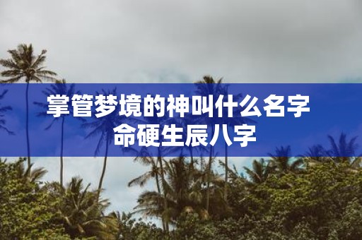 掌管梦境的神叫什么名字 命硬生辰八字
