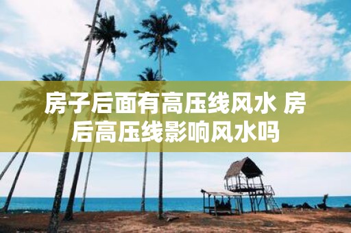 房子后面有高压线风水 房后高压线影响风水吗