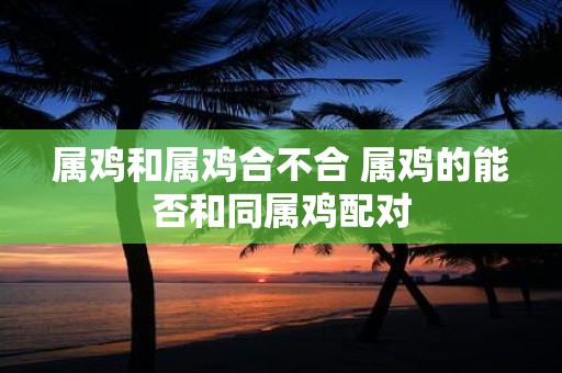 属鸡和属鸡合不合 属鸡的能否和同属鸡配对