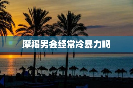 摩羯男会经常冷暴力吗