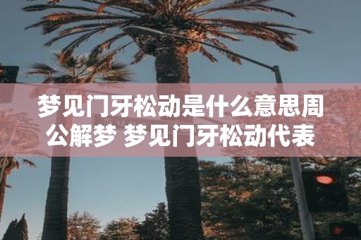 梦见门牙松动是什么意思周公解梦 梦见门牙松动代表什么