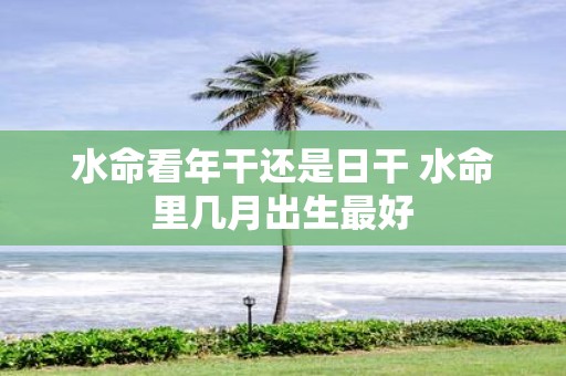 水命看年干还是日干 水命里几月出生最好