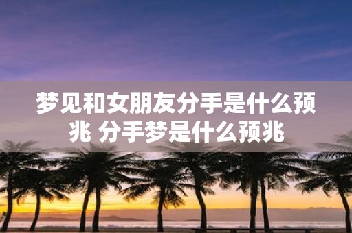 梦见和女朋友分手是什么预兆 分手梦是什么预兆