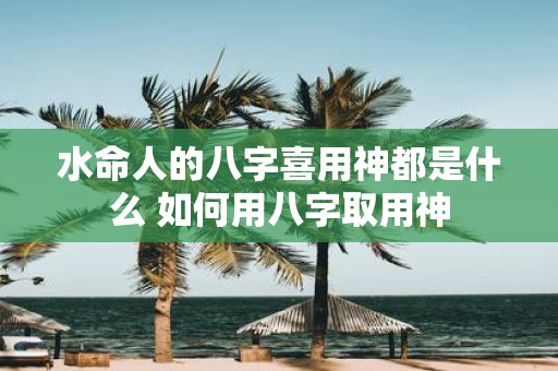 水命人的八字喜用神都是什么 如何用八字取用神