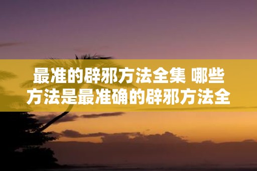 最准的辟邪方法全集 哪些方法是最准确的辟邪方法全集