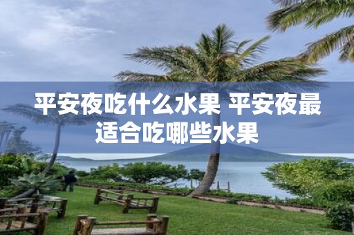 平安夜吃什么水果 平安夜最适合吃哪些水果