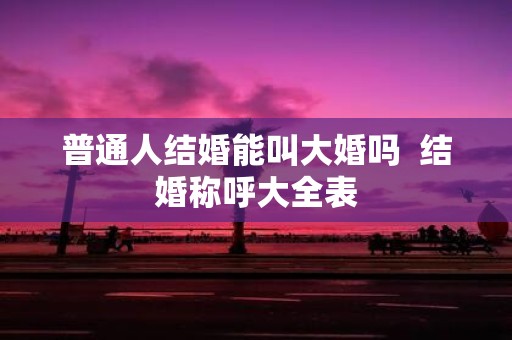 普通人结婚能叫大婚吗 结婚称呼大全表