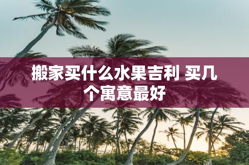 搬家买什么水果吉利 买几个寓意最好