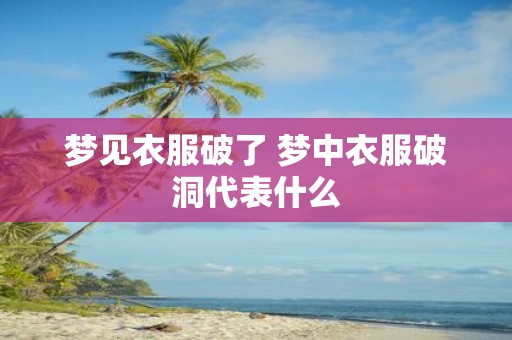 梦见衣服破了 梦中衣服破洞代表什么