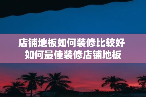 店铺地板如何装修比较好 如何最佳装修店铺地板