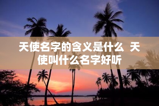 天使名字的含义是什么 天使叫什么名字好听