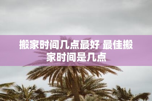 搬家时间几点最好 最佳搬家时间是几点