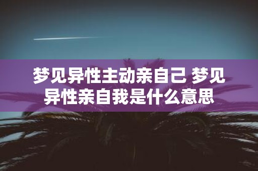 梦见异性主动亲自己 梦见异性亲自我是什么意思