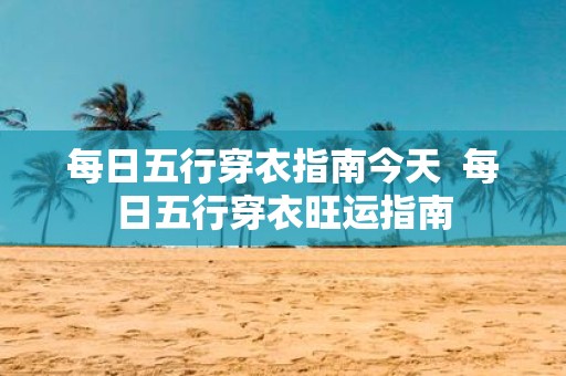 每日五行穿衣指南今天 每日五行穿衣旺运指南