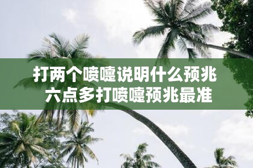 打两个喷嚏说明什么预兆 六点多打喷嚏预兆最准