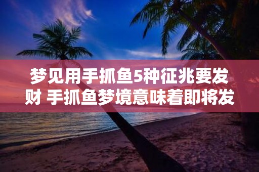 梦见用手抓鱼5种征兆要发财 手抓鱼梦境意味着即将发财