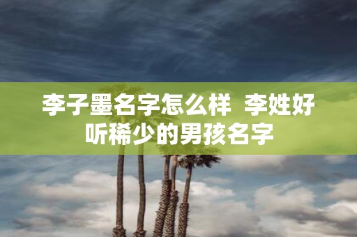 李子墨名字怎么样 李姓好听稀少的男孩名字