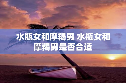 水瓶女和摩羯男 水瓶女和摩羯男是否合适