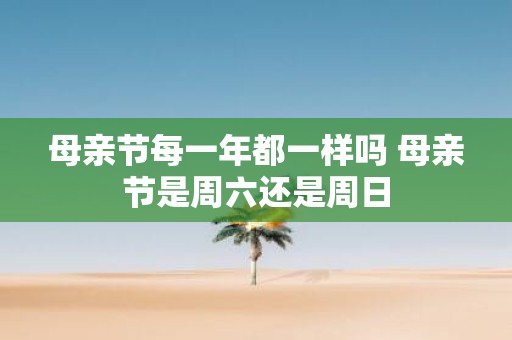 母亲节每一年都一样吗 母亲节是周六还是周日