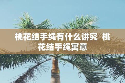 桃花结手绳有什么讲究 桃花结手绳寓意