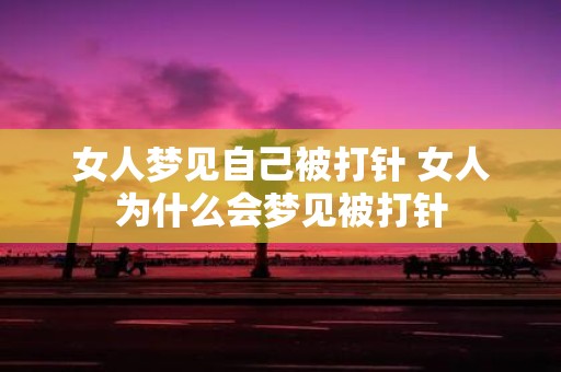 女人梦见自己被打针 女人为什么会梦见被打针