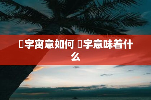 枔字寓意如何 枔字意味着什么