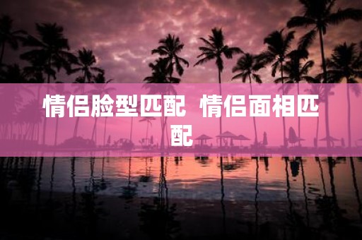 情侣脸型匹配 情侣面相匹配
