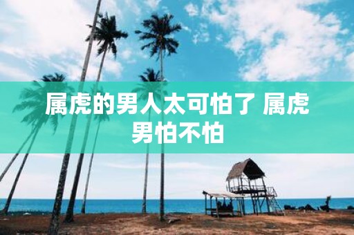 属虎的男人太可怕了 属虎男怕不怕