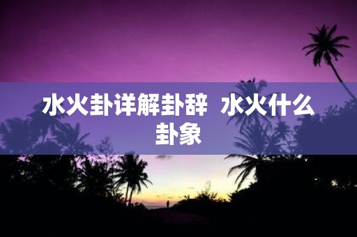 水火卦详解卦辞 水火什么卦象