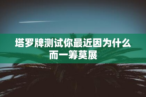 塔罗牌测试你最近因为什么而一筹莫展