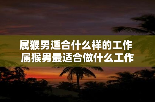 属猴男适合什么样的工作 属猴男最适合做什么工作
