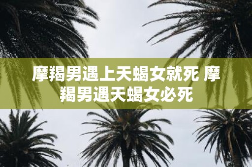 摩羯男遇上天蝎女就死 摩羯男遇天蝎女必死