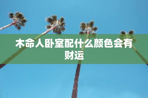 木命人卧室配什么颜色会有财运 木命人卧室配什么颜色会有财运