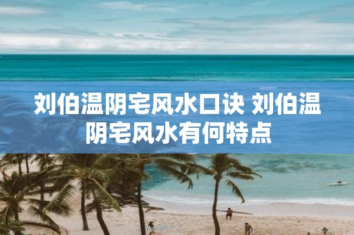 刘伯温阴宅风水口诀 刘伯温阴宅风水有何特点