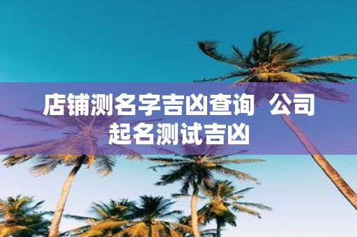 店铺测名字吉凶查询 公司起名测试吉凶