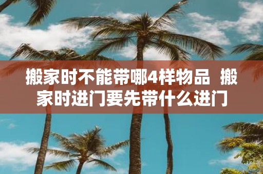 搬家时不能带哪4样物品 搬家时进门要先带什么进门