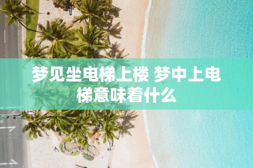 梦见坐电梯上楼 梦中上电梯意味着什么