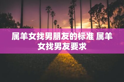 属羊女找男朋友的标准 属羊女找男友要求