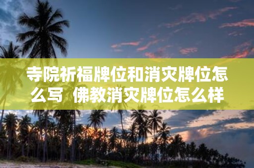 寺院祈福牌位和消灾牌位怎么写 佛教消灾牌位怎么样书写正规
